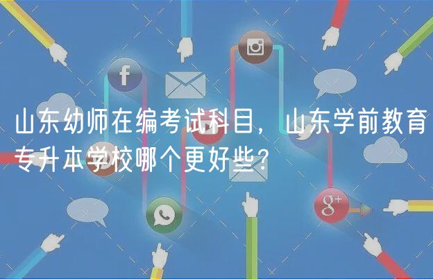 山東幼師在編考試科目，山東學(xué)前教育專升本學(xué)校哪個(gè)更好些？
