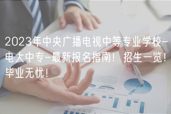 2023年中央廣播電視中等專業(yè)學(xué)校-電大中專-最新報名指南！招生一覽！畢業(yè)無憂！