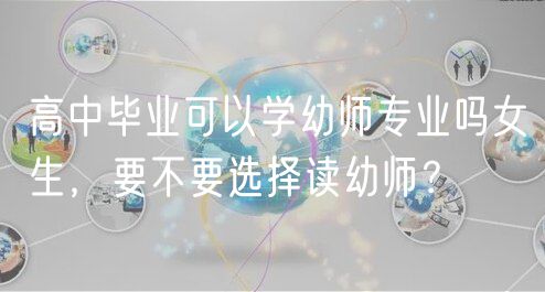 高中畢業(yè)可以學(xué)幼師專業(yè)嗎女生，要不要選擇讀幼師？