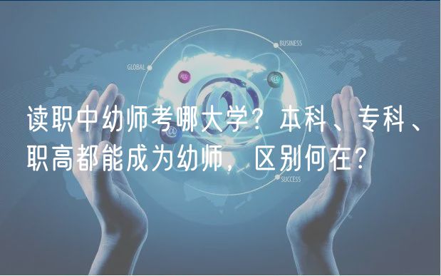 讀職中幼師考哪大學(xué)？本科、?？啤⒙毟叨寄艹蔀橛讕?，區(qū)別何在？