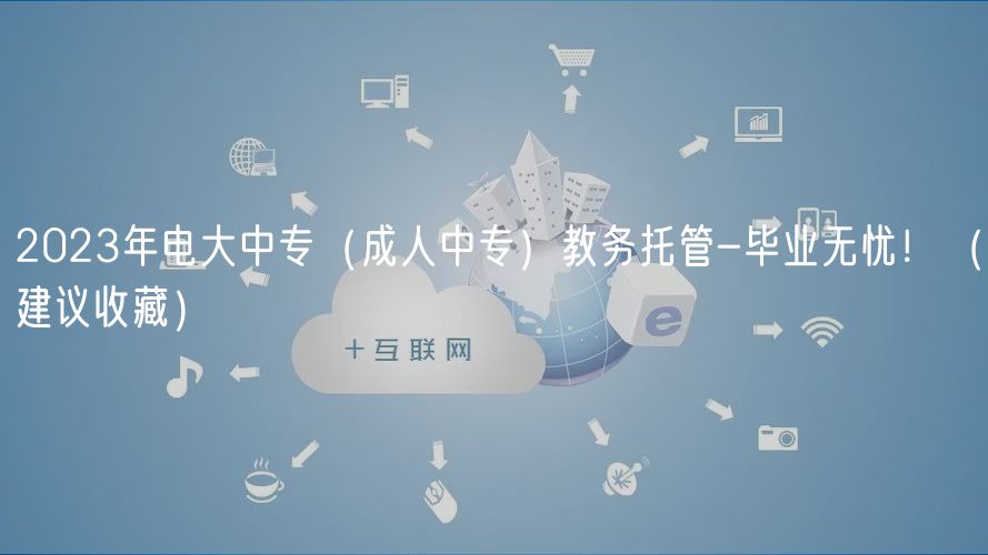 2023年電大中專（成人中專）教務(wù)托管-畢業(yè)無(wú)憂?。ńㄗh收藏）
