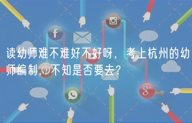 讀幼師難不難好不好呀，考上杭州的幼師編制，不知是否要去？