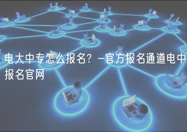 電大中專怎么報名？-官方報名通道電中報名官網(wǎng)