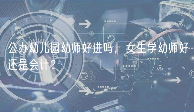 公辦幼兒園幼師好進嗎，女生學幼師好還是會計？