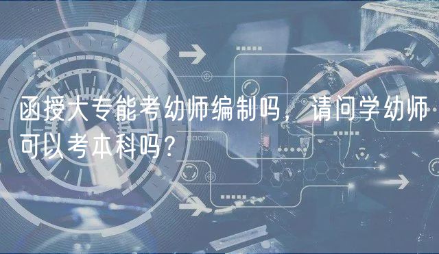 函授大專能考幼師編制嗎，請問學(xué)幼師可以考本科嗎？