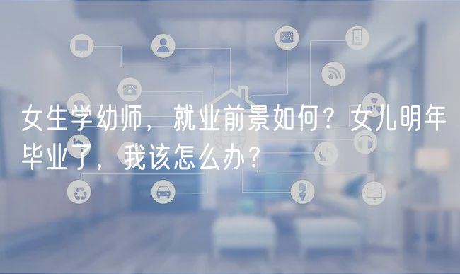 女生學(xué)幼師，就業(yè)前景如何？女兒明年畢業(yè)了，我該怎么辦？