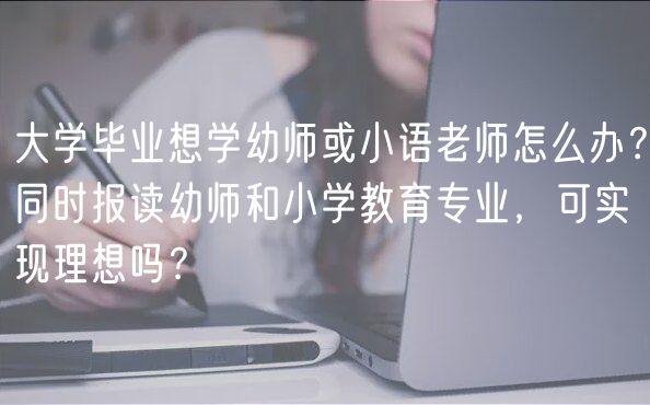 大學(xué)畢業(yè)想學(xué)幼師或小語老師怎么辦？同時(shí)報(bào)讀幼師和小學(xué)教育專業(yè)，可實(shí)現(xiàn)理想嗎？