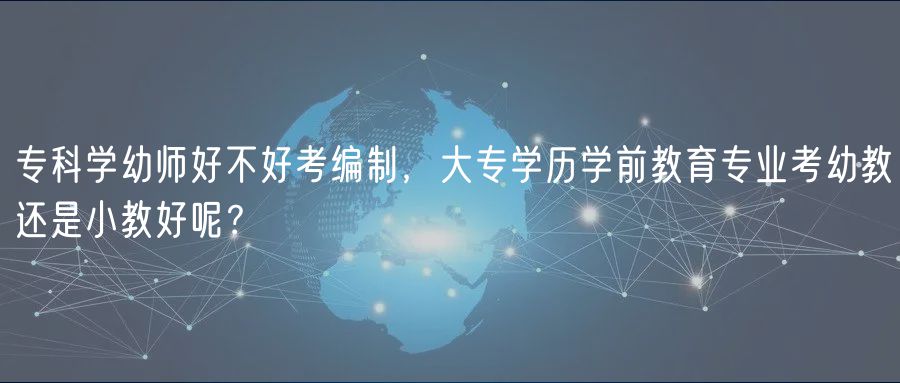 ?？茖W(xué)幼師好不好考編制，大專學(xué)歷學(xué)前教育專業(yè)考幼教還是小教好呢？