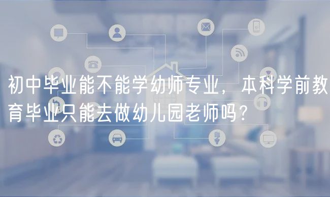 初中畢業(yè)能不能學幼師專業(yè)，本科學前教育畢業(yè)只能去做幼兒園老師嗎？