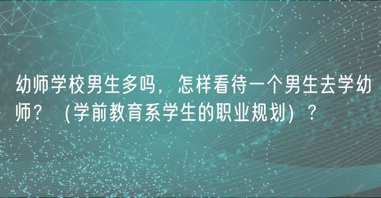 幼師學(xué)校男生多嗎，怎樣看待一個(gè)男生去學(xué)幼師？（學(xué)前教育系學(xué)生的職業(yè)規(guī)劃）？