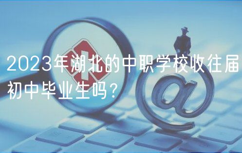 2023年湖北的中職學(xué)校收往屆初中畢業(yè)生嗎？