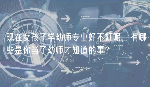 現(xiàn)在女孩子學(xué)幼師專業(yè)好不好呢，有哪些是你當(dāng)了幼師才知道的事？