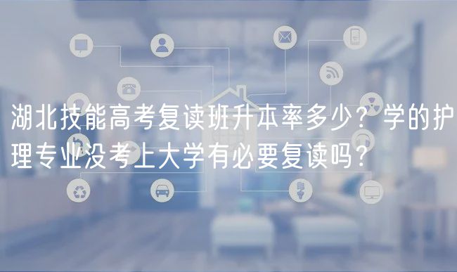 湖北技能高考復(fù)讀班升本率多少？學(xué)的護理專業(yè)沒考上大學(xué)有必要復(fù)讀嗎？