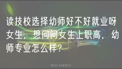 讀技校選擇幼師好不好就業(yè)呀女生，想問問女生上職高，幼師專業(yè)怎么樣？