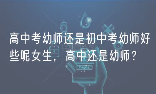 高中考幼師還是初中考幼師好些呢女生，高中還是幼師？