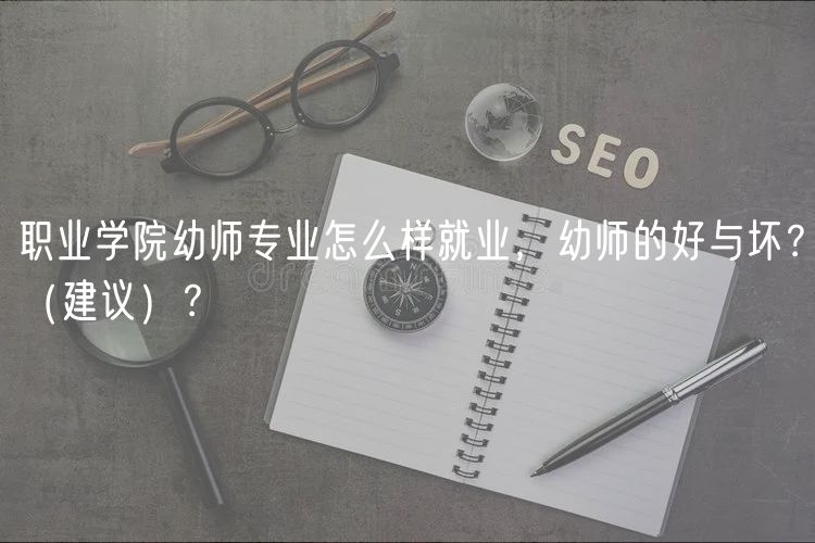 職業(yè)學院幼師專業(yè)怎么樣就業(yè)，幼師的好與壞？（建議）？