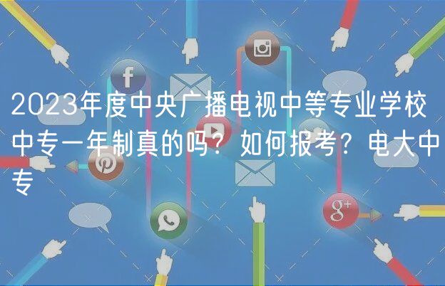 2023年度中央廣播電視中等專業(yè)學(xué)校中專一年制真的嗎？如何報考？電大中專