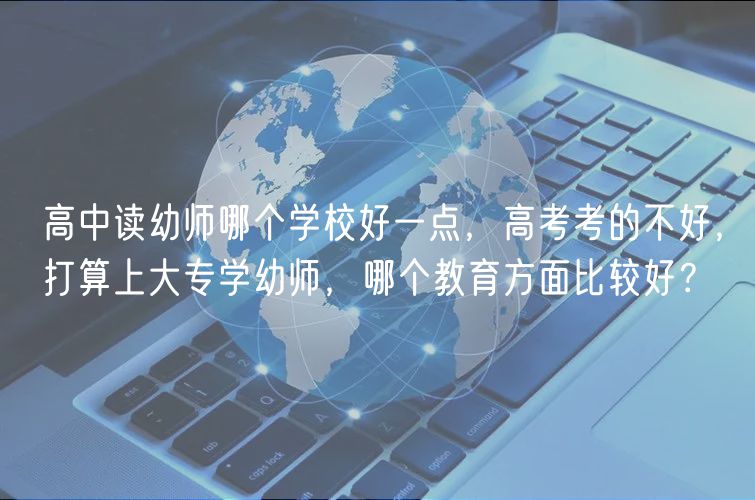 高中讀幼師哪個學(xué)校好一點，高考考的不好，打算上大專學(xué)幼師，哪個教育方面比較好？