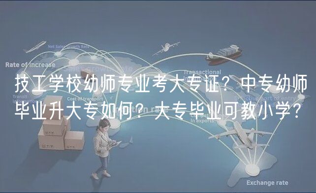 技工學(xué)校幼師專業(yè)考大專證？中專幼師畢業(yè)升大專如何？大專畢業(yè)可教小學(xué)？