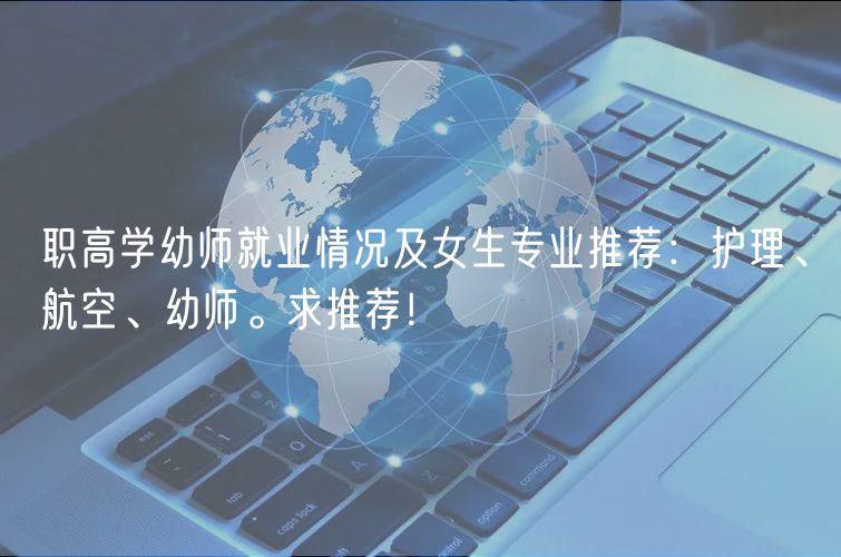 職高學(xué)幼師就業(yè)情況及女生專業(yè)推薦：護(hù)理、航空、幼師。求推薦！