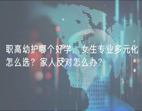 職高幼護哪個好學(xué)，女生專業(yè)多元化怎么選？家人反對怎么辦？