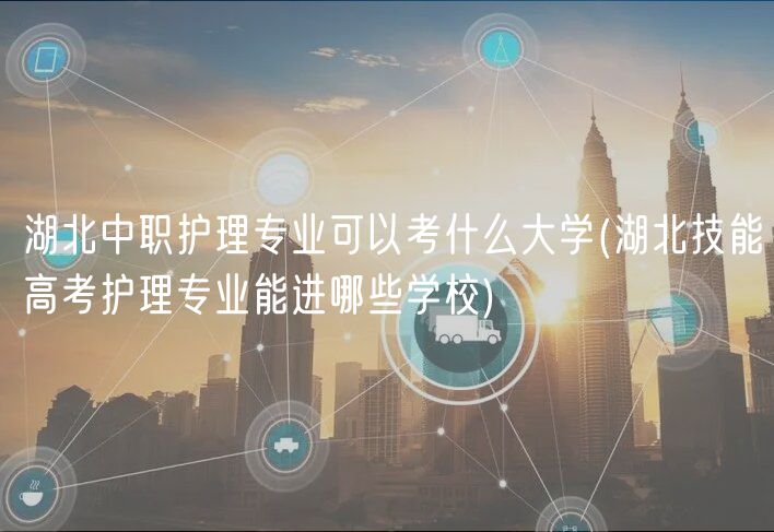 湖北中職護(hù)理專(zhuān)業(yè)可以考什么大學(xué)(湖北技能高考護(hù)理專(zhuān)業(yè)能進(jìn)哪些學(xué)校)