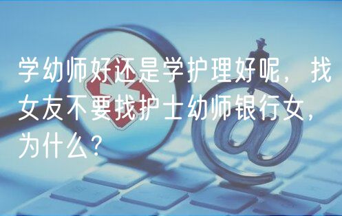 學(xué)幼師好還是學(xué)護(hù)理好呢，找女友不要找護(hù)士幼師銀行女，為什么？