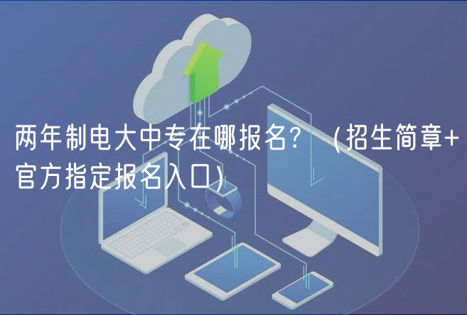 兩年制電大中專(zhuān)在哪報(bào)名？（招生簡(jiǎn)章+官方指定報(bào)名入口）