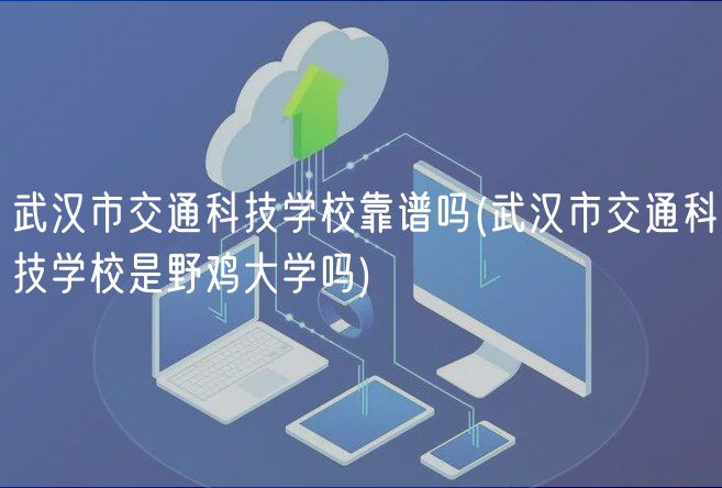 武漢市交通科技學?？孔V嗎(武漢市交通科技學校是野雞大學嗎)