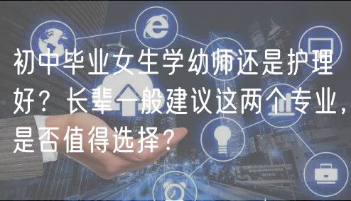 初中畢業(yè)女生學(xué)幼師還是護(hù)理好？長輩一般建議這兩個專業(yè)，是否值得選擇？