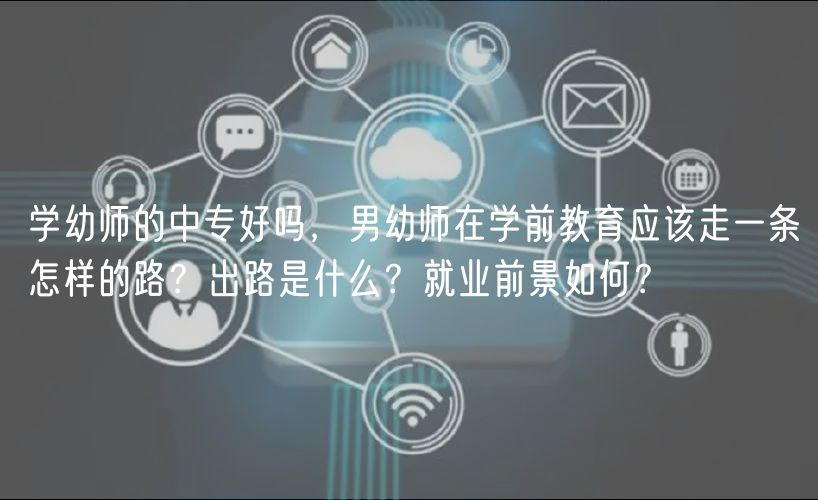 學(xué)幼師的中專好嗎，男幼師在學(xué)前教育應(yīng)該走一條怎樣的路？出路是什么？就業(yè)前景如何？