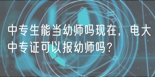 中專生能當(dāng)幼師嗎現(xiàn)在，電大中專證可以報(bào)幼師嗎？