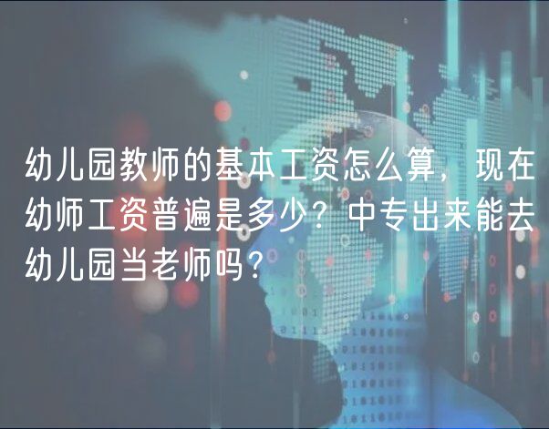 幼兒園教師的基本工資怎么算，現(xiàn)在幼師工資普遍是多少？中專出來(lái)能去幼兒園當(dāng)老師嗎？