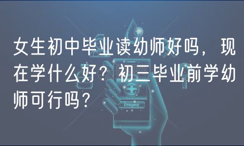 女生初中畢業(yè)讀幼師好嗎，現(xiàn)在學(xué)什么好？初三畢業(yè)前學(xué)幼師可行嗎？