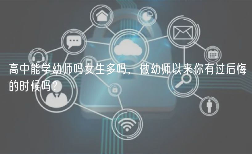 高中能學(xué)幼師嗎女生多嗎，做幼師以來(lái)你有過(guò)后悔的時(shí)候嗎？