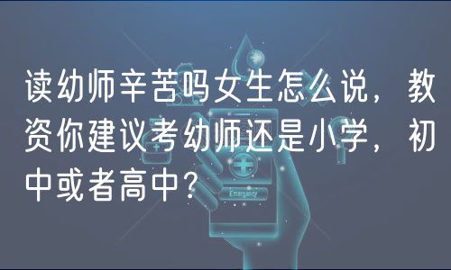 讀幼師辛苦嗎女生怎么說，教資你建議考幼師還是小學(xué)，初中或者高中？