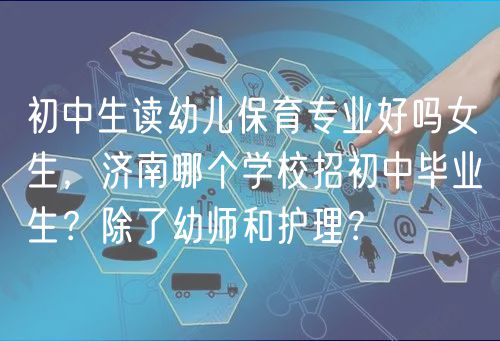 初中生讀幼兒保育專業(yè)好嗎女生，濟(jì)南哪個學(xué)校招初中畢業(yè)生？除了幼師和護(hù)理？