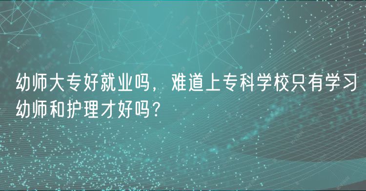 幼師大專好就業(yè)嗎，難道上?？茖W(xué)校只有學(xué)習(xí)幼師和護(hù)理才好嗎？