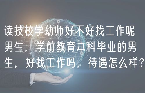 讀技校學(xué)幼師好不好找工作呢男生，學(xué)前教育本科畢業(yè)的男生，好找工作嗎，待遇怎么樣？