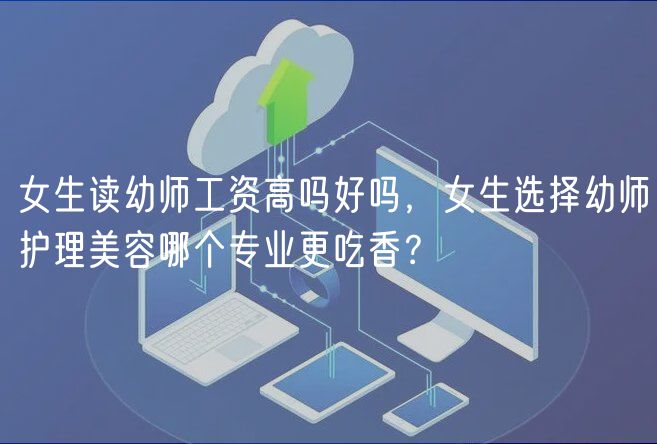 女生讀幼師工資高嗎好嗎，女生選擇幼師護(hù)理美容哪個(gè)專業(yè)更吃香？