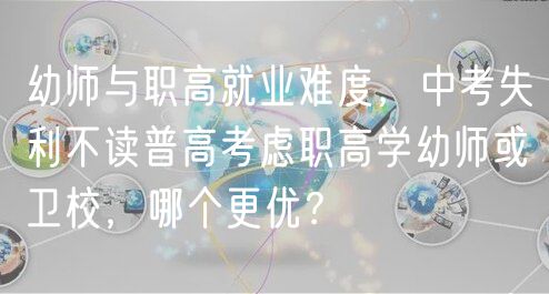 幼師與職高就業(yè)難度，中考失利不讀普高考慮職高學(xué)幼師或衛(wèi)校，哪個(gè)更優(yōu)？