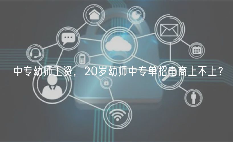 中專幼師工資，20歲幼師中專單招電商上不上？