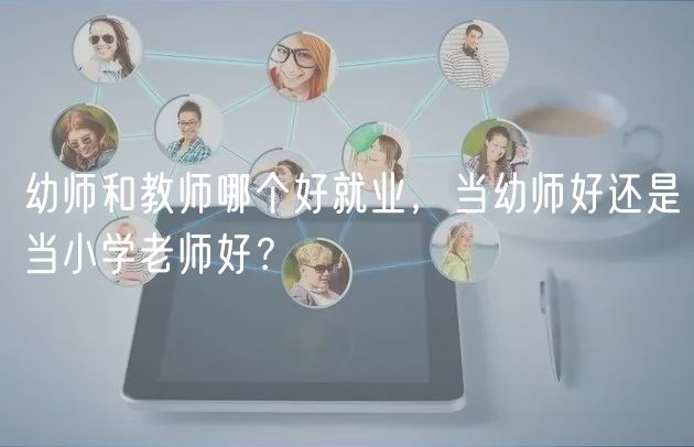 幼師和教師哪個好就業(yè)，當幼師好還是當小學(xué)老師好？