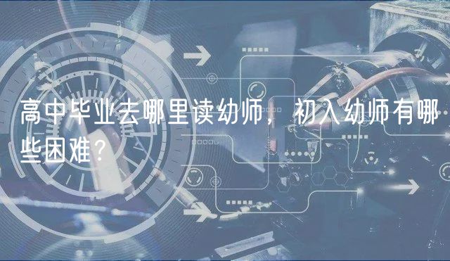 高中畢業(yè)去哪里讀幼師，初入幼師有哪些困難？