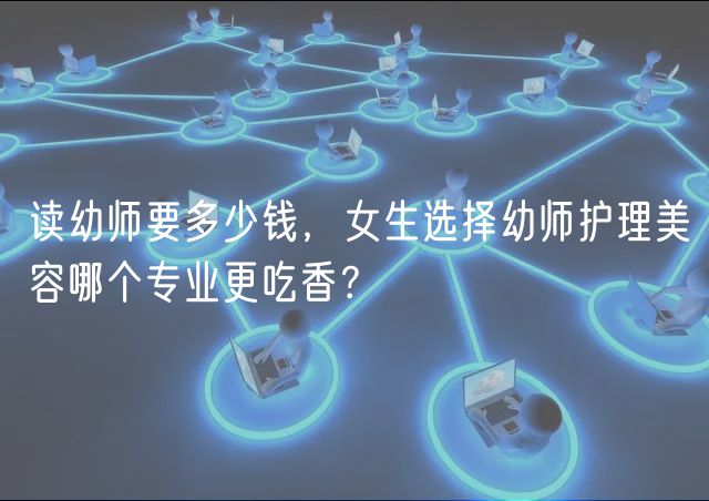 讀幼師要多少錢，女生選擇幼師護(hù)理美容哪個(gè)專業(yè)更吃香？