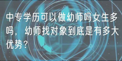 中專學(xué)歷可以做幼師嗎女生多嗎，幼師找對象到底是有多大優(yōu)勢？