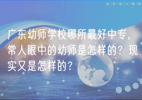 廣東幼師學(xué)校哪所最好中專，常人眼中的幼師是怎樣的？現(xiàn)實(shí)又是怎樣的？