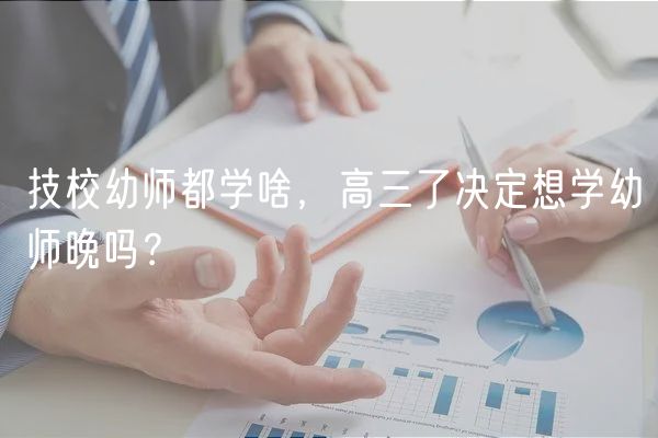 技校幼師都學啥，高三了決定想學幼師晚嗎？