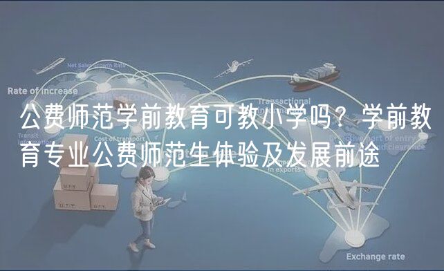 公費(fèi)師范學(xué)前教育可教小學(xué)嗎？學(xué)前教育專業(yè)公費(fèi)師范生體驗(yàn)及發(fā)展前途