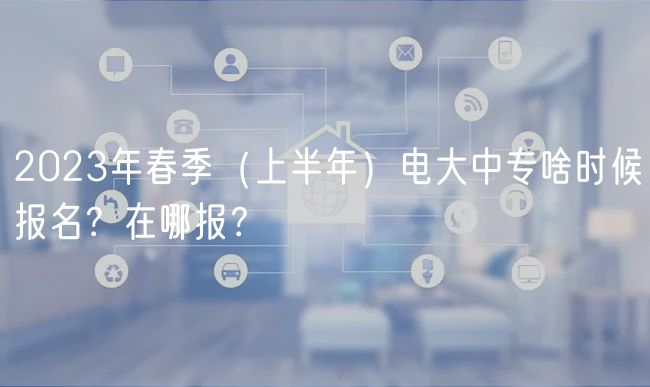 2023年春季（上半年）電大中專(zhuān)啥時(shí)候報(bào)名？在哪報(bào)？